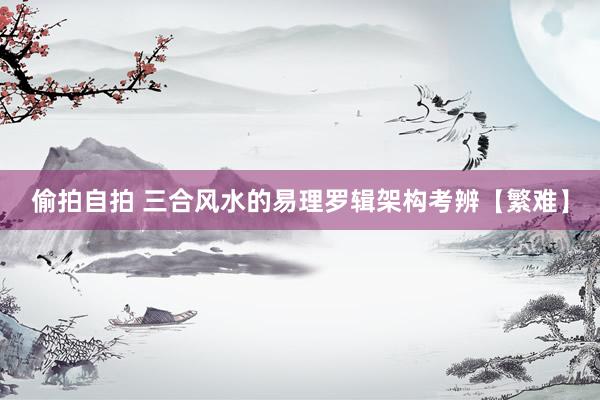 偷拍自拍 三合风水的易理罗辑架构考辨【繁难】