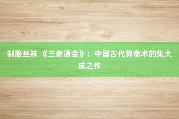 制服丝袜 《三命通会》：中国古代算命术的集大成之作