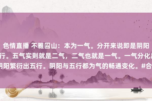 色情直播 不雅囜山：本为一气。分开来说即是阴阳。阴阳再缜密永诀则为五行。五气实则就是二气，二气也就是一气。一气分化出阴阳，阴阳繁衍出五行。阴阳与五行都为气的畅通变化。#合化五行# #阴阳五行# #五行学说#...
