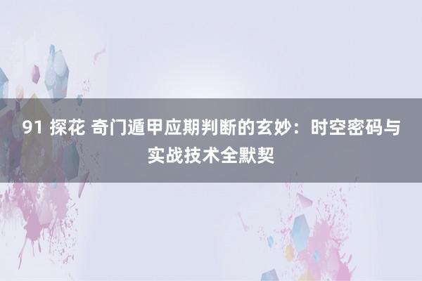 91 探花 奇门遁甲应期判断的玄妙：时空密码与实战技术全默契