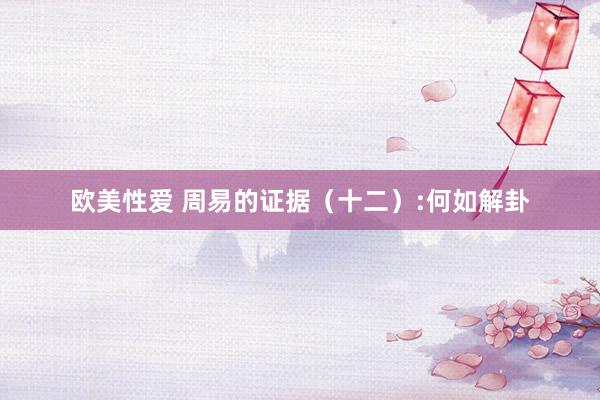 欧美性爱 周易的证据（十二）:何如解卦