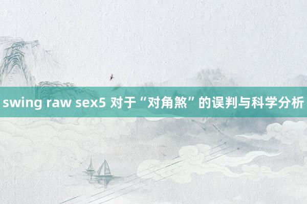 swing raw sex5 对于“对角煞”的误判与科学分析