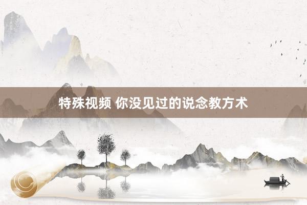 特殊视频 你没见过的说念教方术