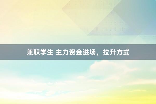 兼职学生 主力资金进场，拉升方式