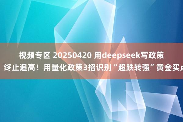 视频专区 20250420 用deepseek写政策：终止追高！用量化政策3招识别“超跌转强”黄金买点