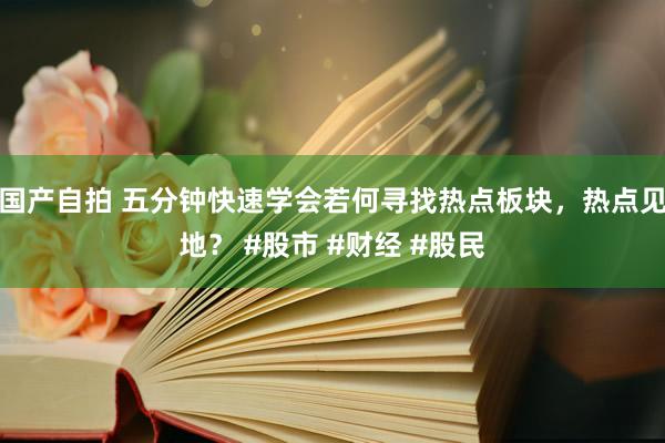 国产自拍 五分钟快速学会若何寻找热点板块，热点见地？ #股市 #财经 #股民