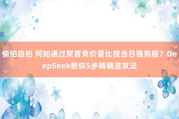 偷拍自拍 何如通过聚首竞价量比捏当日强势股？DeepSeek教你5步精确进攻法