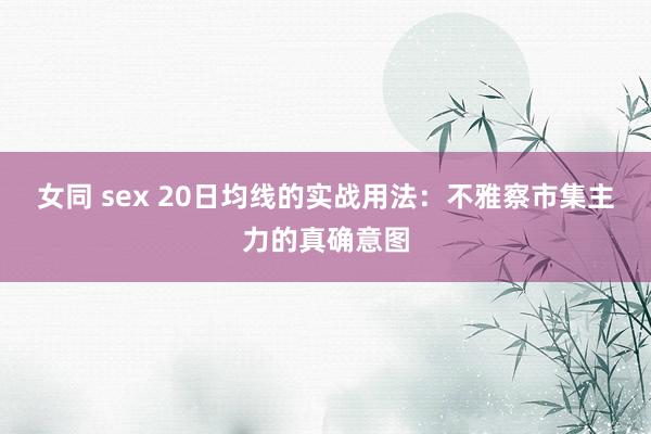 女同 sex 20日均线的实战用法：不雅察市集主力的真确意图