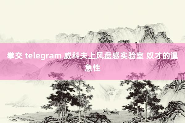 拳交 telegram 威科夫上风盘感实验室 奴才的遑急性
