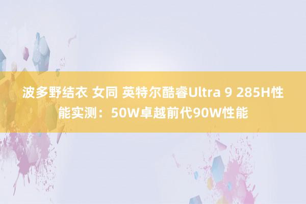 波多野结衣 女同 英特尔酷睿Ultra 9 285H性能实测：50W卓越前代90W性能