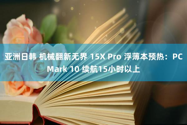 亚洲日韩 机械翻新无界 15X Pro 浮薄本预热：PCMark 10 续航15小时以上