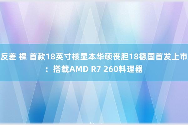 反差 裸 首款18英寸核显本华硕丧胆18德国首发上市：搭载AMD R7 260料理器