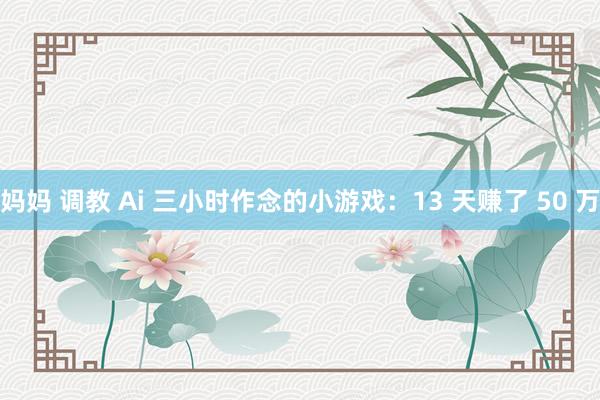 妈妈 调教 Ai 三小时作念的小游戏：13 天赚了 50 万