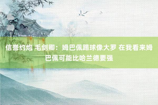 信誉约炮 毛剑卿：姆巴佩踢球像大罗 在我看来姆巴佩可能比哈兰德要强