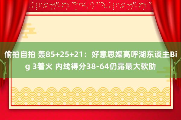 偷拍自拍 轰85+25+21：好意思媒高呼湖东谈主Big 3着火 内线得分38-64仍露最大软肋